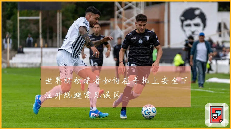 世界杯初学者如何在手机上安全下注并规避常见误区