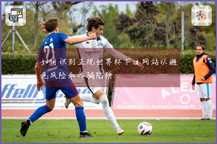 如何识别正规世界杯下注网站以避免风险和诈骗陷阱